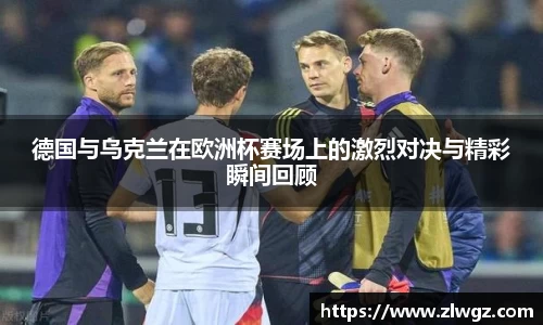 德国与乌克兰在欧洲杯赛场上的激烈对决与精彩瞬间回顾